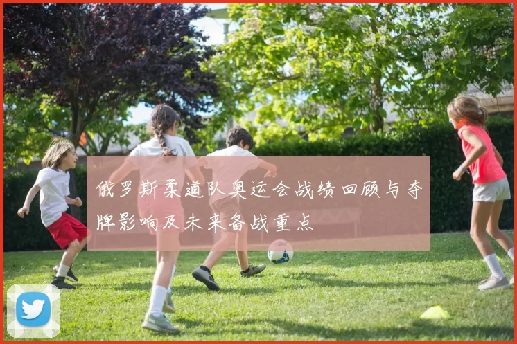 俄罗斯柔道队奥运会战绩回顾与夺牌影响及未来备战重点