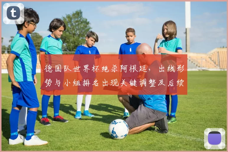 德国队世界杯绝杀阿根廷，出线形势与小组排名出现关键调整及后续赛程影响