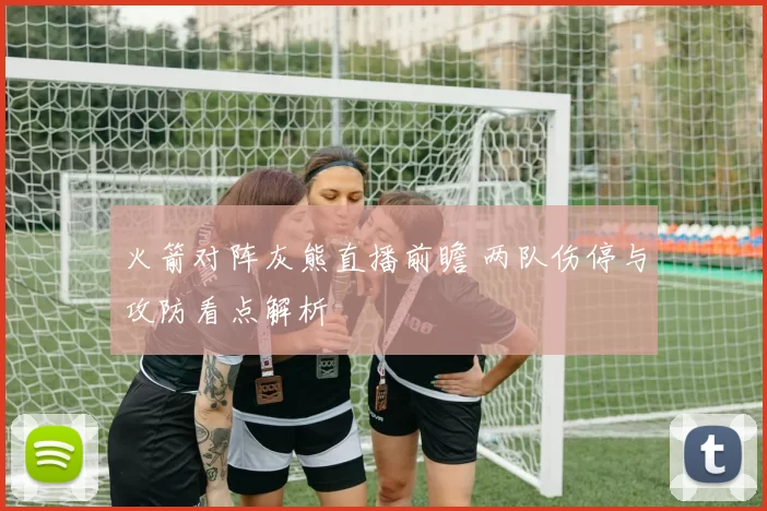 火箭对阵灰熊直播前瞻 两队伤停与攻防看点解析