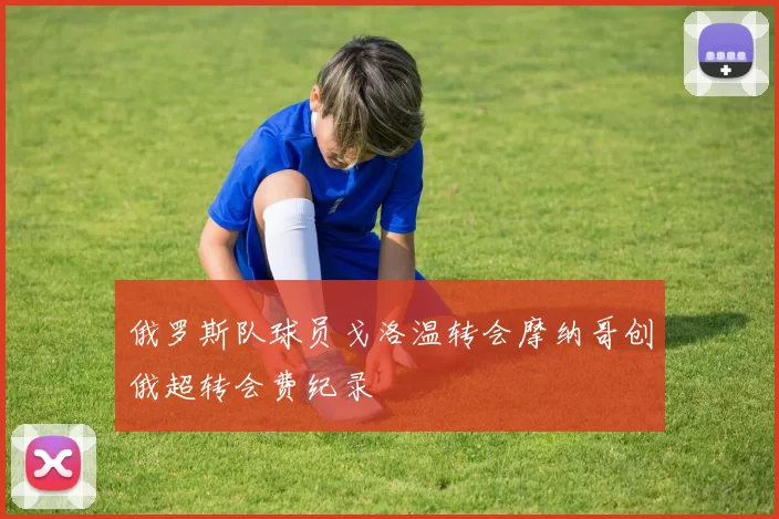 俄罗斯队球员戈洛温转会摩纳哥创俄超转会费纪录