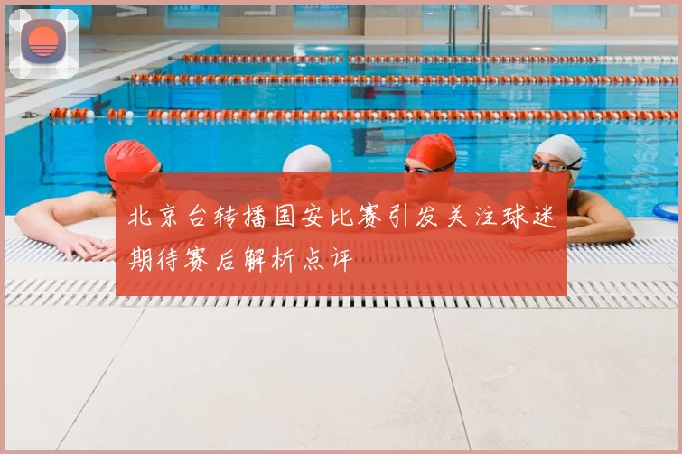 北京台转播国安比赛引发关注球迷期待赛后解析点评