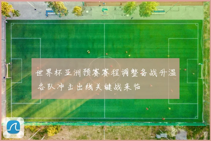 世界杯亚洲预赛赛程调整备战升温 各队冲击出线关键战来临