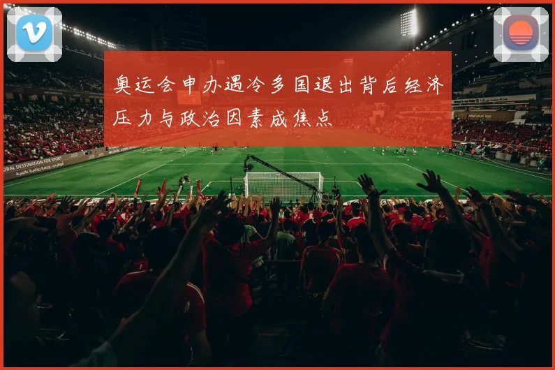 奥运会申办遇冷多国退出背后经济压力与政治因素成焦点