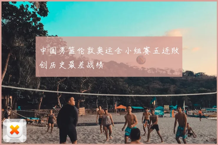 中国男篮伦敦奥运会小组赛五连败创历史最差战绩