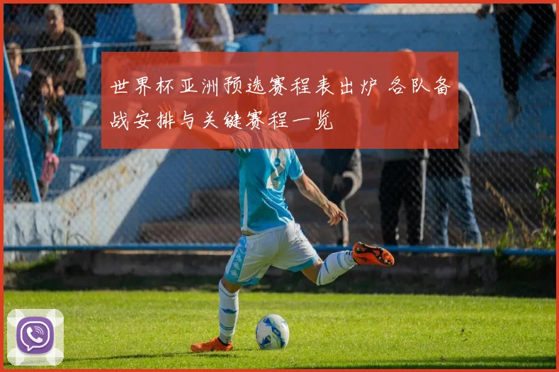 世界杯亚洲预选赛程表出炉 各队备战安排与关键赛程一览