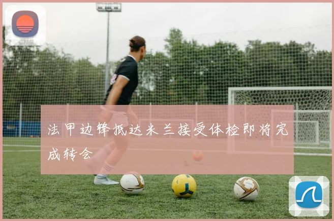 法甲边锋抵达米兰接受体检即将完成转会