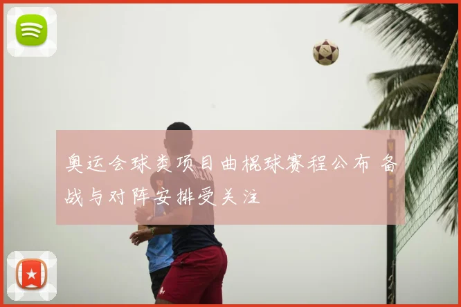 奥运会球类项目曲棍球赛程公布 备战与对阵安排受关注