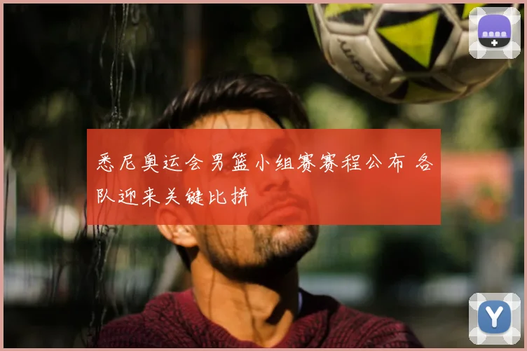 悉尼奥运会男篮小组赛赛程公布 各队迎来关键比拼