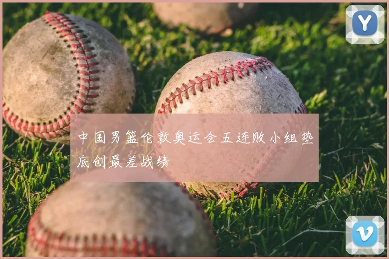 中国男篮伦敦奥运会五连败小组垫底创最差战绩