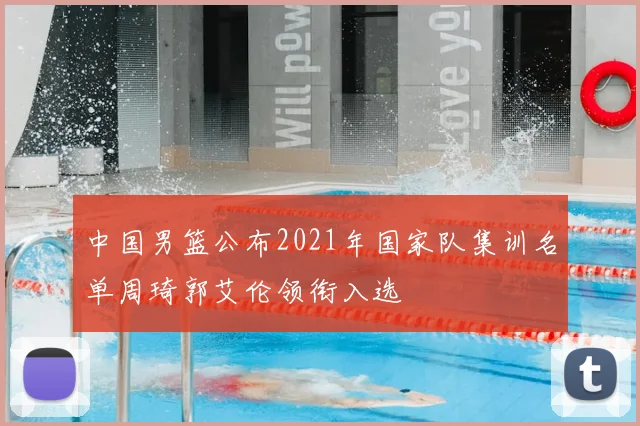 中国男篮公布2021年国家队集训名单周琦郭艾伦领衔入选