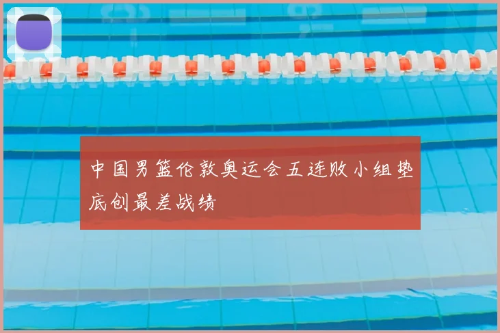 中国男篮伦敦奥运会五连败小组垫底创最差战绩