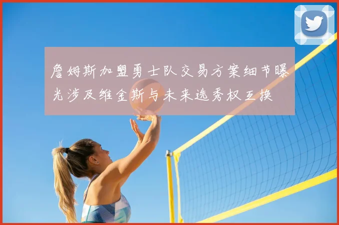 詹姆斯加盟勇士队交易方案细节曝光涉及维金斯与未来选秀权互换