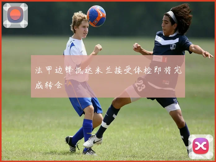 法甲边锋抵达米兰接受体检即将完成转会
